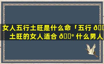 女人五行土旺是什么命「五行 🐕 土旺的女人适合 💮 什么男人」